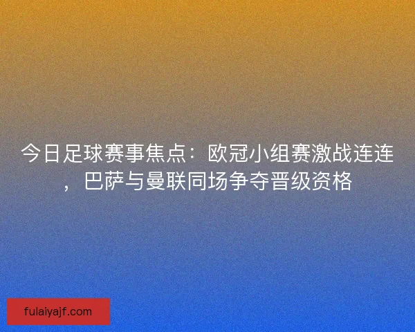 今日足球赛事焦点：欧冠小组赛激战连连，巴萨与曼联同场争夺晋级资格