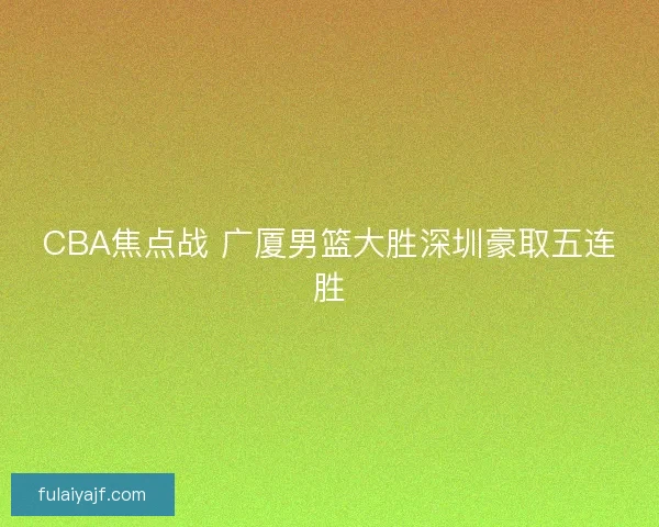 CBA焦点战 广厦男篮大胜深圳豪取五连胜