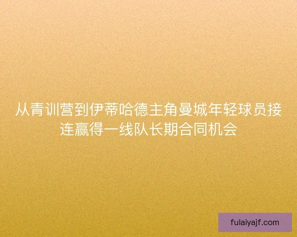 从青训营到伊蒂哈德主角曼城年轻球员接连赢得一线队长期合同机会