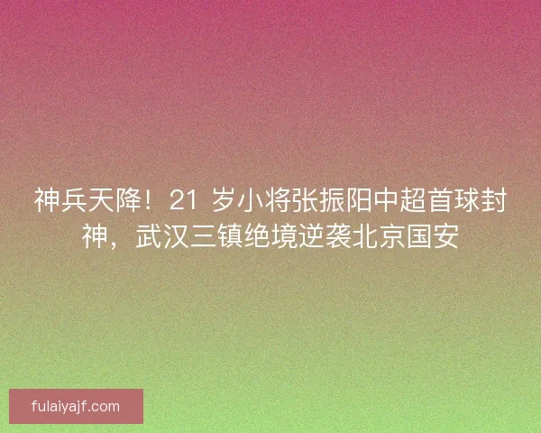 神兵天降！21 岁小将张振阳中超首球封神，武汉三镇绝境逆袭北京国安