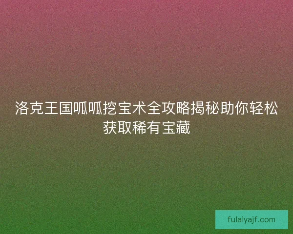 洛克王国呱呱挖宝术全攻略揭秘助你轻松获取稀有宝藏