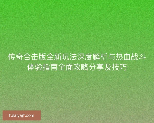 传奇合击版全新玩法深度解析与热血战斗体验指南全面攻略分享及技巧
