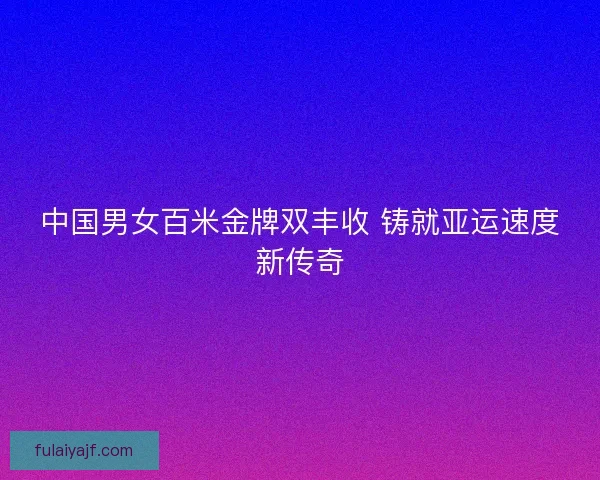 中国男女百米金牌双丰收 铸就亚运速度新传奇