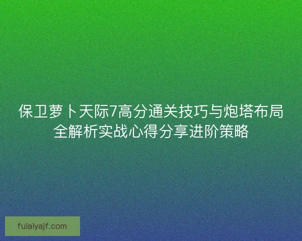 保卫萝卜天际7高分通关技巧与炮塔布局全解析实战心得分享进阶策略